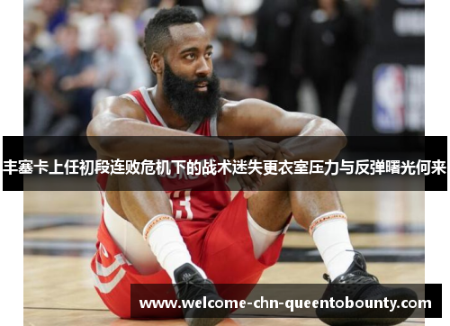 丰塞卡上任初段连败危机下的战术迷失更衣室压力与反弹曙光何来