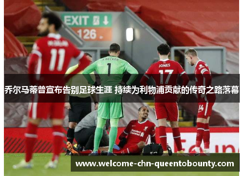 乔尔马蒂普宣布告别足球生涯 持续为利物浦贡献的传奇之路落幕