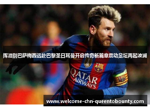 挥泪别巴萨梅西远赴巴黎圣日耳曼开启传奇新篇章震动足坛再起波澜 挥泪别巴萨梅西远赴巴黎圣日耳曼开启传奇新篇章震动足坛再起波澜