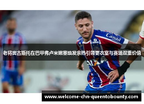 老将奥古斯托在巴甲弗卢米嫩塞焕发余热引领更衣室与赛场双重价值