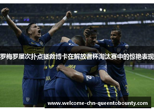 罗梅罗屡次扑点拯救博卡在解放者杯淘汰赛中的惊艳表现 罗梅罗屡次扑点拯救博卡在解放者杯淘汰赛中的惊艳表现